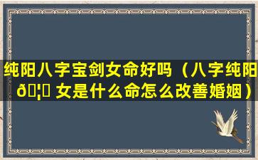 纯阳八字宝剑女命好吗（八字纯阳 🦅 女是什么命怎么改善婚姻）